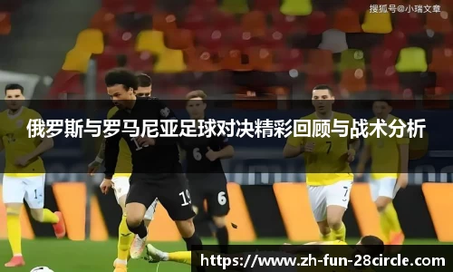 俄罗斯与罗马尼亚足球对决精彩回顾与战术分析