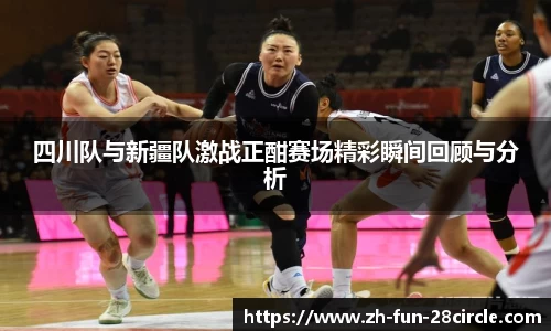 四川队与新疆队激战正酣赛场精彩瞬间回顾与分析