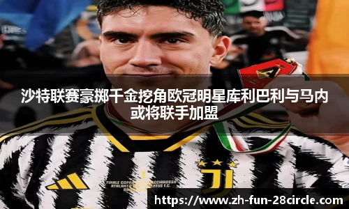 沙特联赛豪掷千金挖角欧冠明星库利巴利与马内或将联手加盟