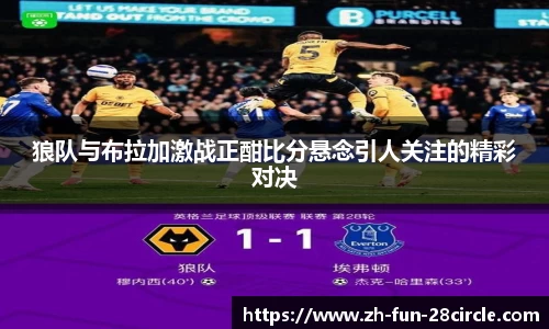 狼队与布拉加激战正酣比分悬念引人关注的精彩对决