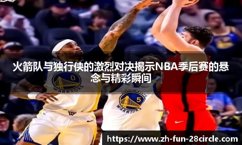 火箭队与独行侠的激烈对决揭示NBA季后赛的悬念与精彩瞬间