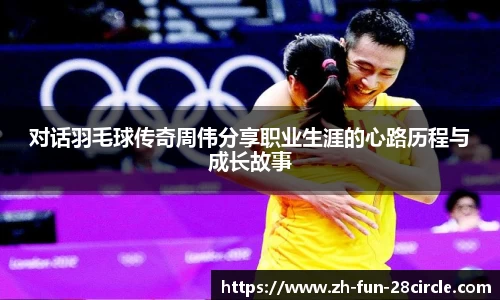 对话羽毛球传奇周伟分享职业生涯的心路历程与成长故事